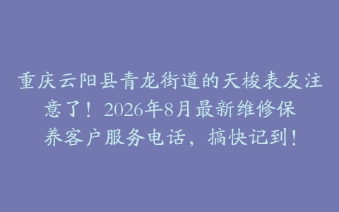 重庆云阳县青龙街道的天梭表友注意了！2026年8月最新维修保养客户服务电话，搞快记到！
