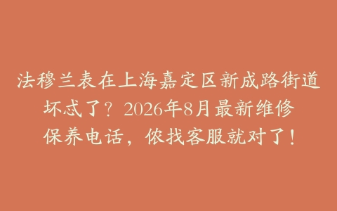 法穆兰表在上海嘉定区新成路街道坏忒了？2026年8月最新维修保养电话，侬找客服就对了！