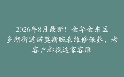 2026年8月最新！金华金东区多湖街道诺莫斯腕表维修保养，老客户都找这家客服