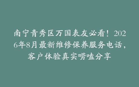南宁青秀区万国表友必看！2026年8月最新维修保养服务电话，客户体验真实唠嗑分享