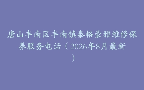 唐山丰南区丰南镇泰格豪雅维修保养服务电话（2026年8月最新）