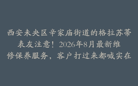 西安未央区辛家庙街道的格拉苏蒂表友注意！2026年8月最新维修保养服务，客户打过来都喊实在