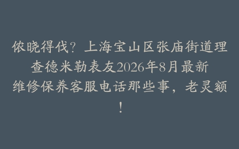 侬晓得伐？上海宝山区张庙街道理查德米勒表友2026年8月最新维修保养客服电话那些事，老灵额！