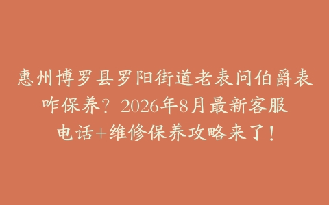 惠州博罗县罗阳街道老表问伯爵表咋保养？2026年8月最新客服电话+维修保养攻略来了！