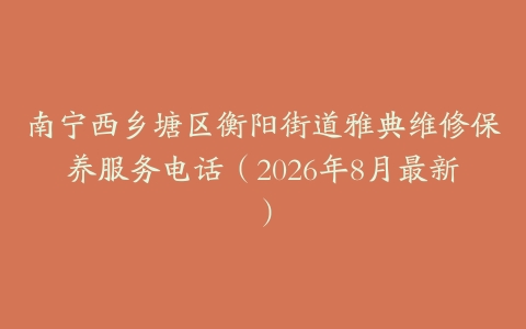 南宁西乡塘区衡阳街道雅典维修保养服务电话（2026年8月最新）