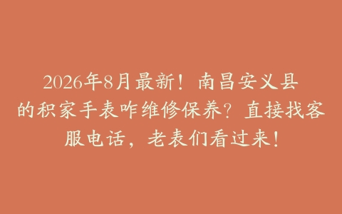 2026年8月最新！南昌安义县的积家手表咋维修保养？直接找客服电话，老表们看过来！