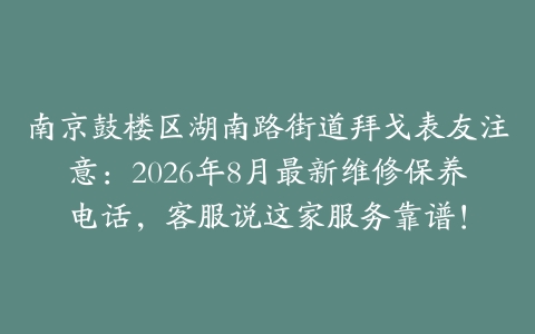 南京鼓楼区湖南路街道拜戈表友注意：2026年8月最新维修保养电话，客服说这家服务靠谱！
