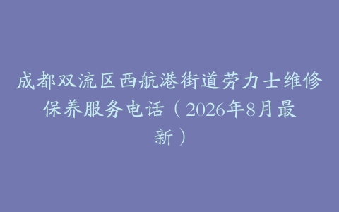 成都双流区西航港街道劳力士维修保养服务电话（2026年8月最新）