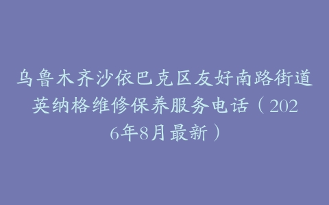 乌鲁木齐沙依巴克区友好南路街道英纳格维修保养服务电话（2026年8月最新）