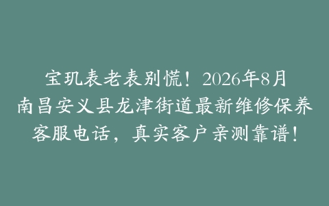 宝玑表老表别慌！2026年8月南昌安义县龙津街道最新维修保养客服电话，真实客户亲测靠谱！