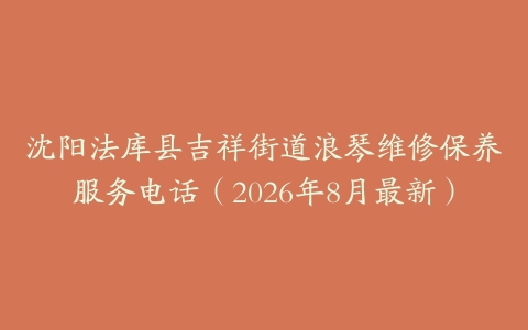 沈阳法库县吉祥街道浪琴维修保养服务电话（2026年8月最新）
