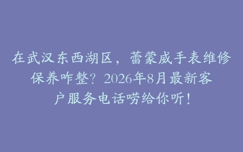在武汉东西湖区，蕾蒙威手表维修保养咋整？2026年8月最新客户服务电话唠给你听！
