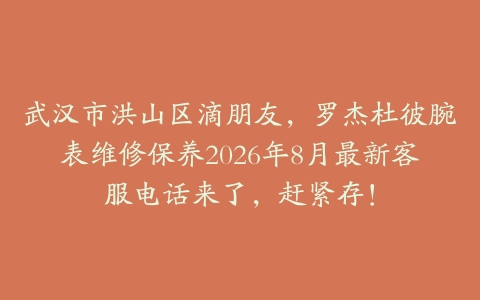 武汉市洪山区滴朋友，罗杰杜彼腕表维修保养2026年8月最新客服电话来了，赶紧存！