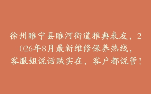徐州睢宁县睢河街道雅典表友，2026年8月最新维修保养热线，客服姐说话贼实在，客户都说管！