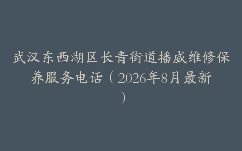 武汉东西湖区长青街道播威维修保养服务电话（2026年8月最新）