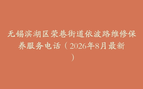 无锡滨湖区荣巷街道依波路维修保养服务电话（2026年8月最新）