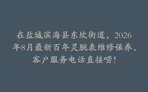在盐城滨海县东坎街道，2026年8月最新百年灵腕表维修保养，客户服务电话直接唠！