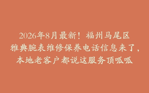 2026年8月最新！福州马尾区雅典腕表维修保养电话信息来了，本地老客户都说这服务顶呱呱