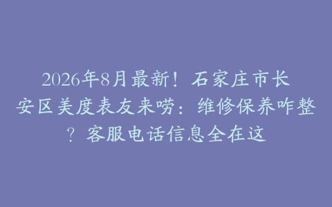 2026年8月最新！石家庄市长安区美度表友来唠：维修保养咋整？客服电话信息全在这
