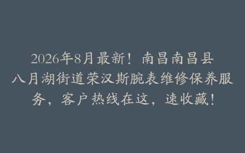 2026年8月最新！南昌南昌县八月湖街道荣汉斯腕表维修保养服务，客户热线在这，速收藏！
