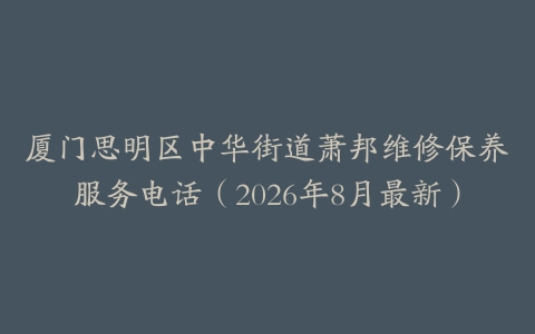 厦门思明区中华街道萧邦维修保养服务电话（2026年8月最新）