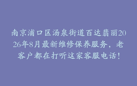 南京浦口区汤泉街道百达翡丽2026年8月最新维修保养服务，老客户都在打听这家客服电话！