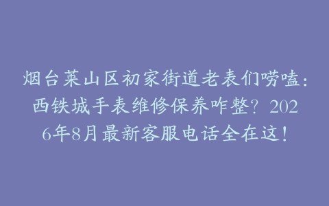 烟台莱山区初家街道老表们唠嗑：西铁城手表维修保养咋整？2026年8月最新客服电话全在这！
