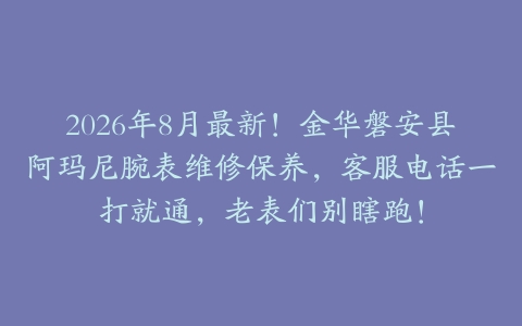 2026年8月最新！金华磐安县阿玛尼腕表维修保养，客服电话一打就通，老表们别瞎跑！