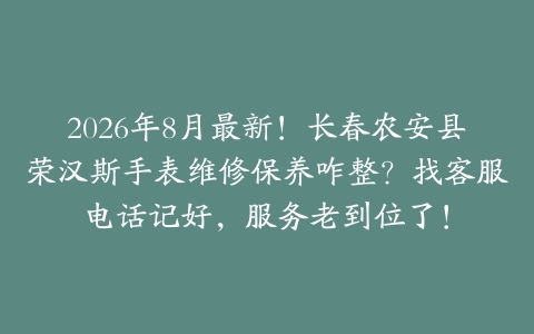 2026年8月最新！长春农安县荣汉斯手表维修保养咋整？找客服电话记好，服务老到位了！