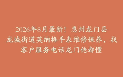 2026年8月最新！惠州龙门县龙城街道英纳格手表维修保养，找客户服务电话龙门佬都懂