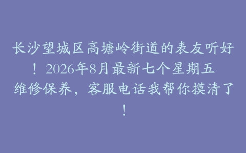 长沙望城区高塘岭街道的表友听好！2026年8月最新七个星期五维修保养，客服电话我帮你摸清了！