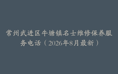 常州武进区牛塘镇名士维修保养服务电话(2026年8月最新)