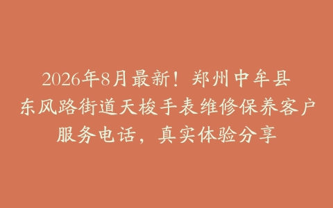 2026年8月最新！郑州中牟县东风路街道天梭手表维修保养客户服务电话，真实体验分享