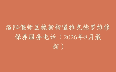 洛阳偃师区槐新街道雅克德罗维修保养服务电话（2026年8月最新）