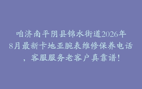 咱济南平阴县锦水街道2026年8月最新卡地亚腕表维修保养电话，客服服务老客户真靠谱！