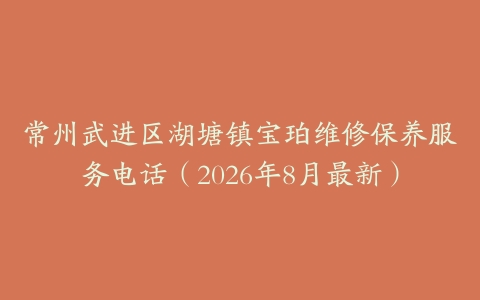 常州武进区湖塘镇宝珀维修保养服务电话（2026年8月最新）