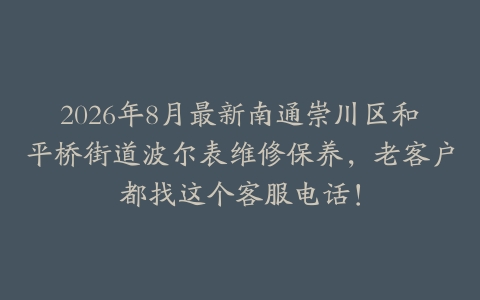 2026年8月最新南通崇川区和平桥街道波尔表维修保养，老客户都找这个客服电话！