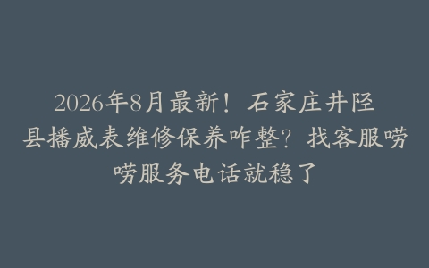 2026年8月最新！石家庄井陉县播威表维修保养咋整？找客服唠唠服务电话就稳了