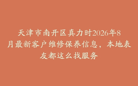 天津市南开区真力时2026年8月最新客户维修保养信息，本地表友都这么找服务