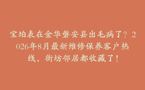 宝珀表在金华磐安县出毛病了？2026年8月最新维修保养客户热线，街坊邻居都收藏了！