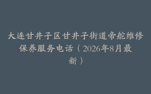 大连甘井子区甘井子街道帝舵维修保养服务电话（2026年8月最新）