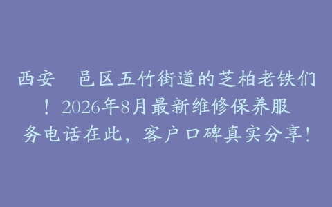 西安鄠邑区五竹街道的芝柏老铁们!2026年8月最新维修保养服务电话在此,客户口碑真实分享!