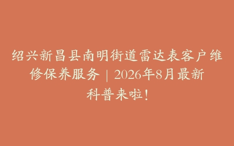 绍兴新昌县南明街道雷达表客户维修保养服务｜2026年8月最新科普来啦！