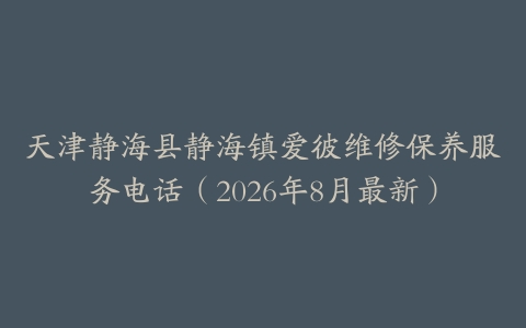天津静海县静海镇爱彼维修保养服务电话（2026年8月最新）