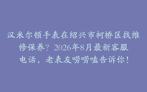 汉米尔顿手表在绍兴市柯桥区找维修保养？2026年8月最新客服电话，老表友唠唠嗑告诉你！