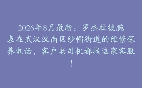 2026年8月最新：罗杰杜彼腕表在武汉汉南区纱帽街道的维修保养电话，客户老司机都找这家客服！