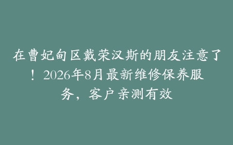 在曹妃甸区戴荣汉斯的朋友注意了！2026年8月最新维修保养服务，客户亲测有效