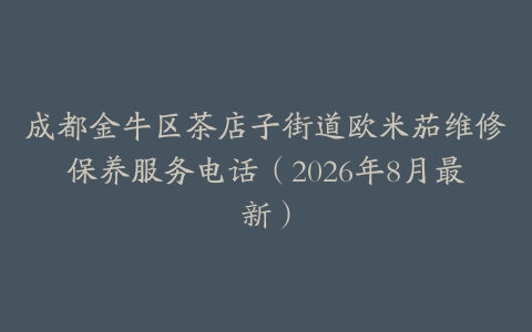 成都金牛区茶店子街道欧米茄维修保养服务电话（2026年8月最新）