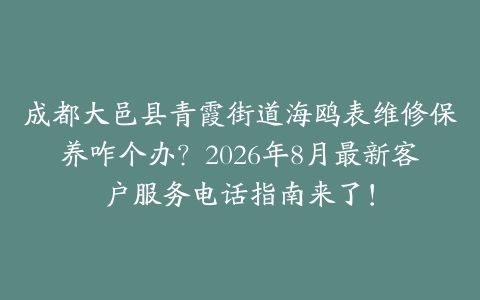 成都大邑县青霞街道海鸥表维修保养咋个办？2026年8月最新客户服务电话指南来了！