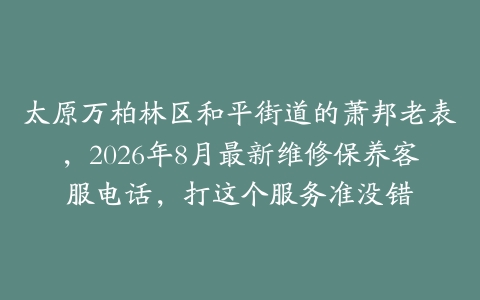 太原万柏林区和平街道的萧邦老表，2026年8月最新维修保养客服电话，打这个服务准没错